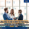 Mức Đầu Tư EB-5 2027 Có Thể Tăng: Nhà Đầu Tư Việt Nam Cần Chuẩn Bị Gì?